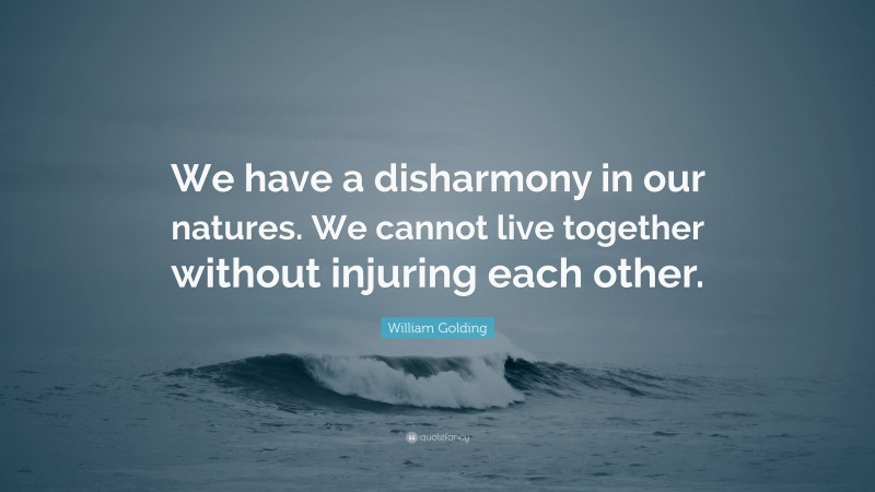 William Golding Quote: “We have a disharmony in our natures. We cannot live together without injuring each other.”