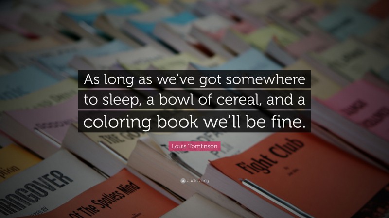 Louis Tomlinson Quote: “As long as we’ve got somewhere to sleep, a bowl of cereal, and a coloring book we’ll be fine.”
