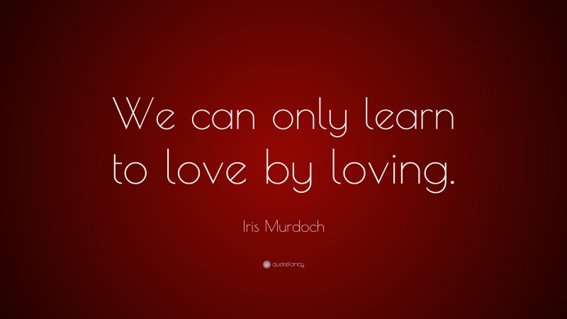 Iris Murdoch Quote: “We can only learn to love by loving.”