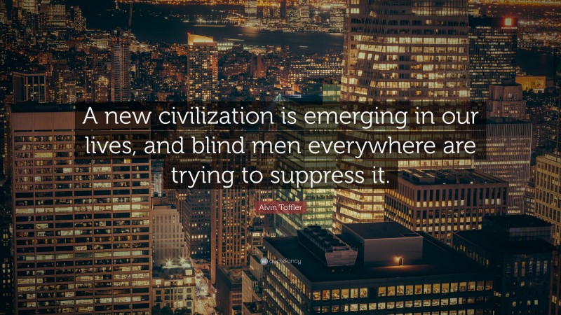 Alvin Toffler Quote: “A new civilization is emerging in our lives, and blind men everywhere are trying to suppress it.”