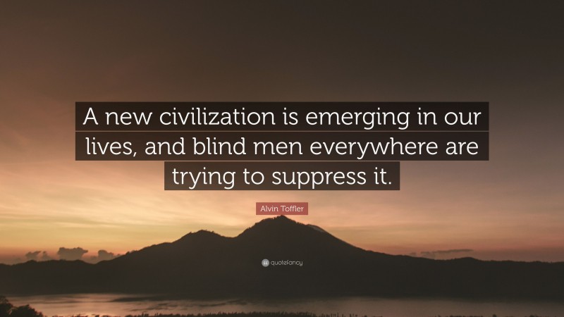 Alvin Toffler Quote: “A new civilization is emerging in our lives, and blind men everywhere are trying to suppress it.”