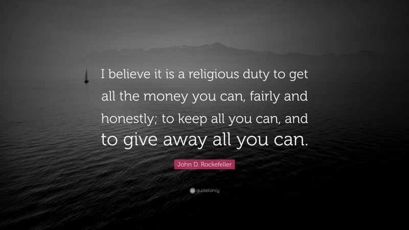 John D. Rockefeller Quote: “I believe it is a religious duty to get all the money you can, fairly and honestly; to keep all you can, and to give away all you can.”