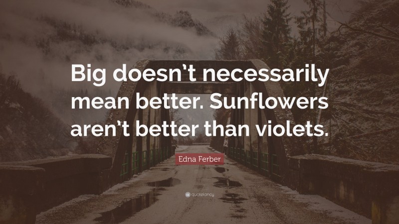Edna Ferber Quote: “Big doesn’t necessarily mean better. Sunflowers aren’t better than violets.”