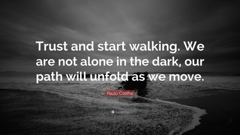 Paulo Coelho Quote: “Trust and start walking. We are not alone in the dark, our path will unfold as we move.”