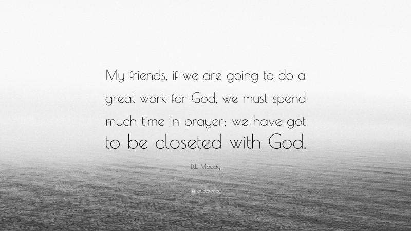D.L. Moody Quote: “My friends, if we are going to do a great work for God, we must spend much time in prayer; we have got to be closeted with God.”