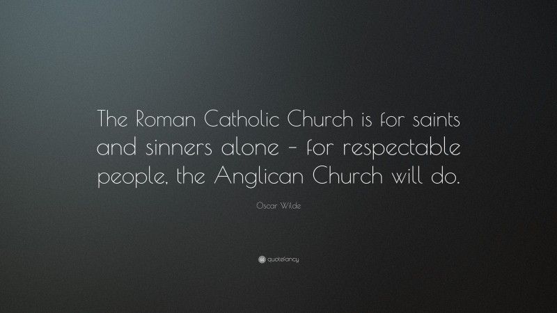 Oscar Wilde Quote: “The Roman Catholic Church is for saints and sinners alone – for respectable people, the Anglican Church will do.”