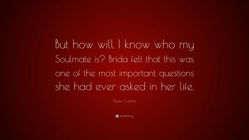 Paulo Coelho Quote: “But how will I know who my Soulmate is? Brida felt that this was one of the most important questions she had ever asked in her life.”