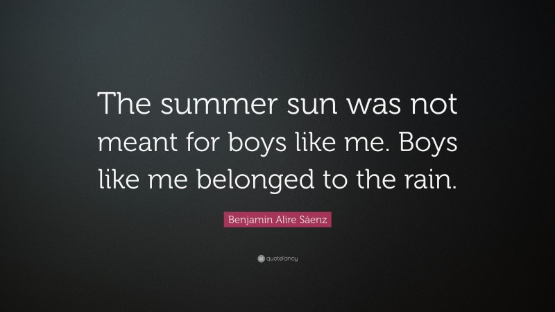 Benjamin Alire Sáenz Quote: “The summer sun was not meant for boys like me. Boys like me belonged to the rain.”