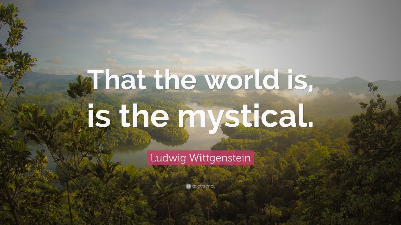 Ludwig Wittgenstein Quote: “That the world is, is the mystical.”