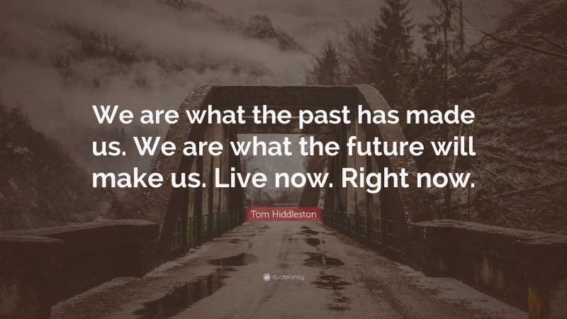 Tom Hiddleston Quote: “We are what the past has made us. We are what the future will make us. Live now. Right now.”