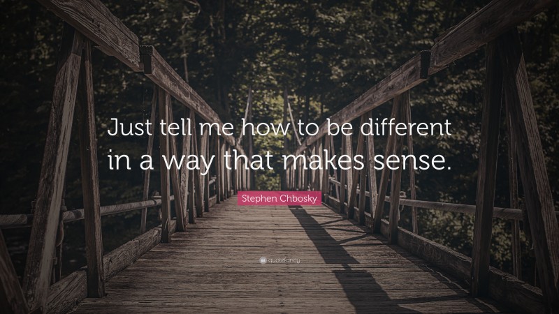 Stephen Chbosky Quote: “Just tell me how to be different in a way that makes sense.”