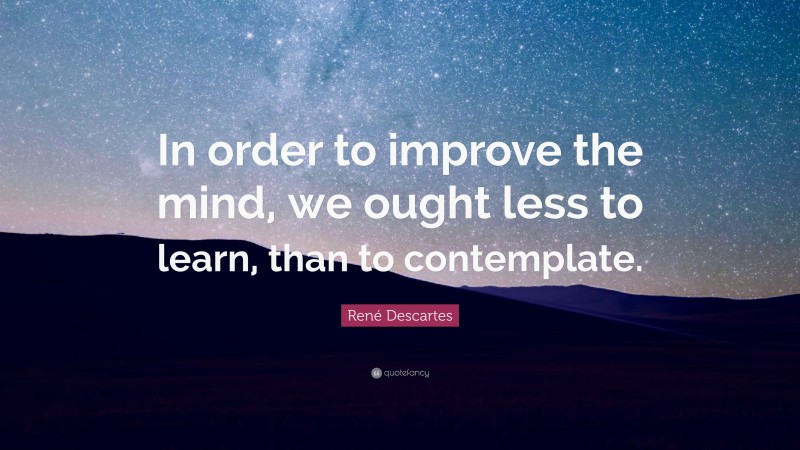 René Descartes Quote: “In order to improve the mind, we ought less to learn, than to contemplate.”