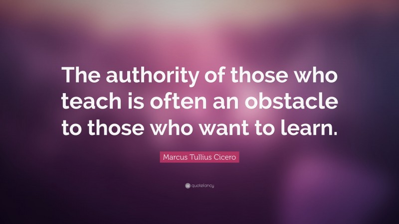 Marcus Tullius Cicero Quote: “The authority of those who teach is often an obstacle to those who want to learn.”