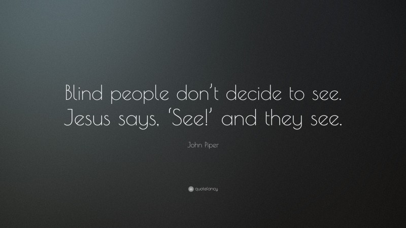 John Piper Quote: “Blind people don’t decide to see. Jesus says, ‘See!’ and they see.”