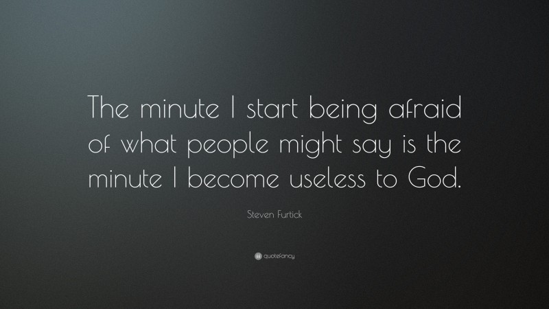 Steven Furtick Quote: “The minute I start being afraid of what people might say is the minute I become useless to God.”