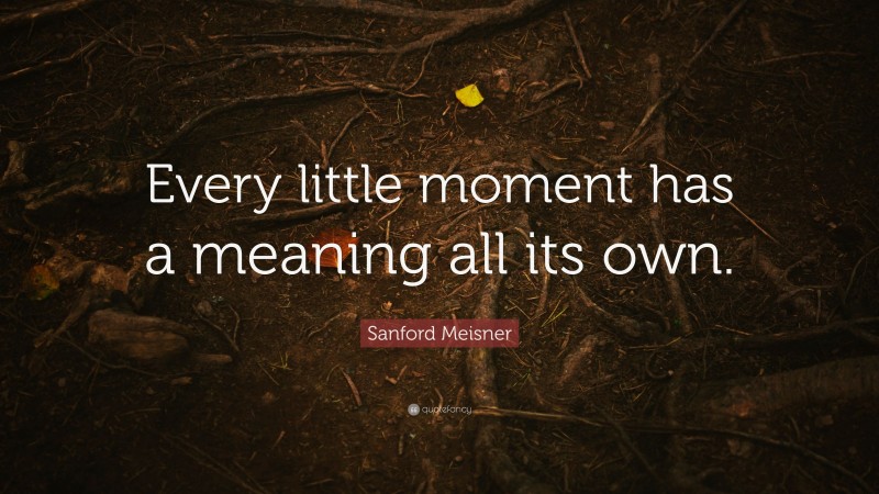 Sanford Meisner Quote: “Every little moment has a meaning all its own.”