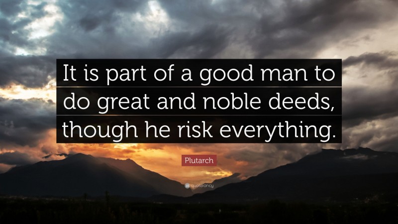 Plutarch Quote: “It is part of a good man to do great and noble deeds, though he risk everything.”