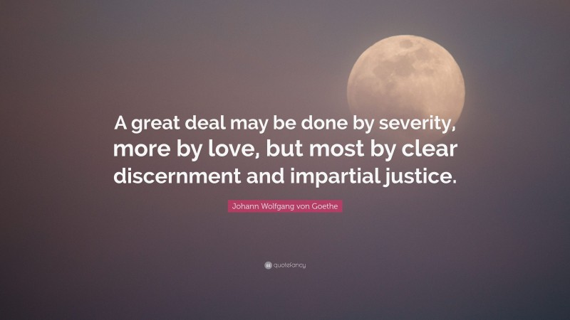 Johann Wolfgang von Goethe Quote: “A great deal may be done by severity, more by love, but most by clear discernment and impartial justice.”