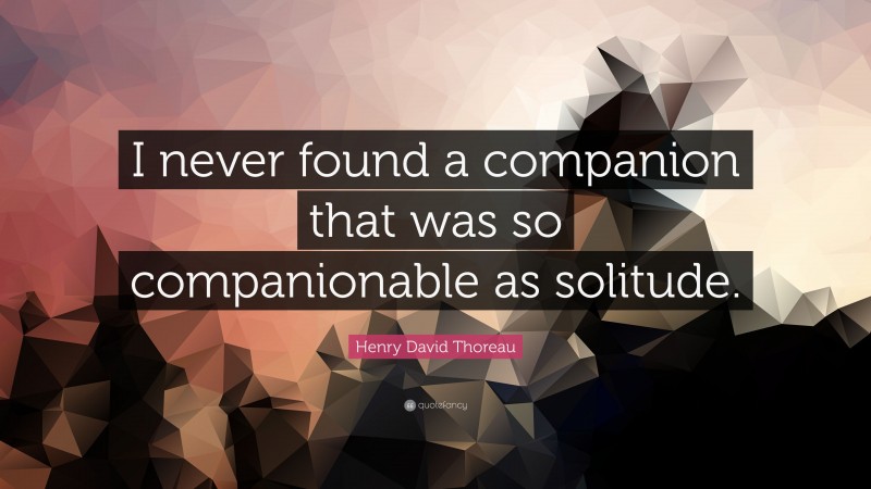 Henry David Thoreau Quote: “I never found a companion that was so companionable as solitude.”