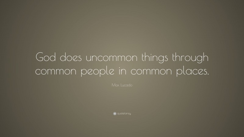 Max Lucado Quote: “God does uncommon things through common people in common places.”