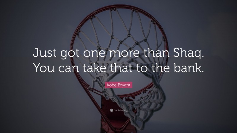 Kobe Bryant Quote: “Just got one more than Shaq. You can take that to the bank.”