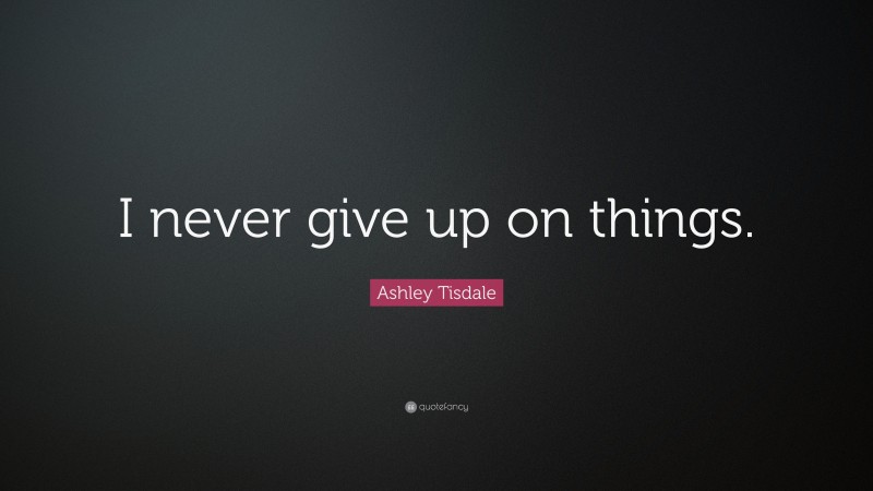 Ashley Tisdale Quote: “I never give up on things.”