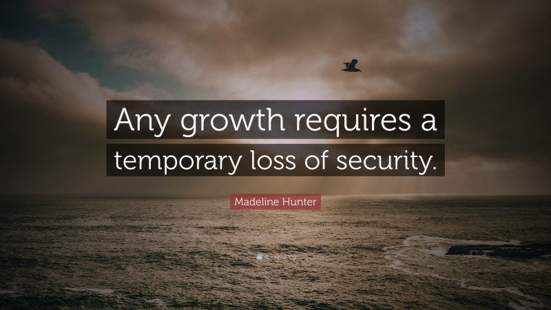 Madeline Hunter Quote: “Any growth requires a temporary loss of security.”