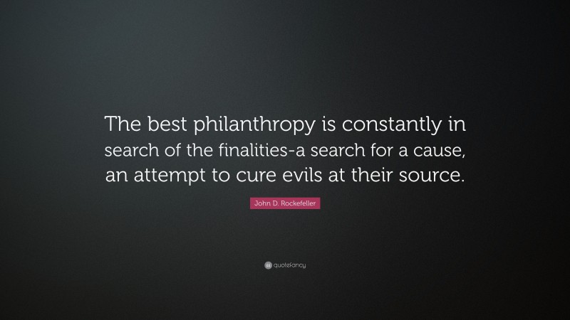 John D. Rockefeller Quote: “The best philanthropy is constantly in search of the finalities-a search for a cause, an attempt to cure evils at their source.”