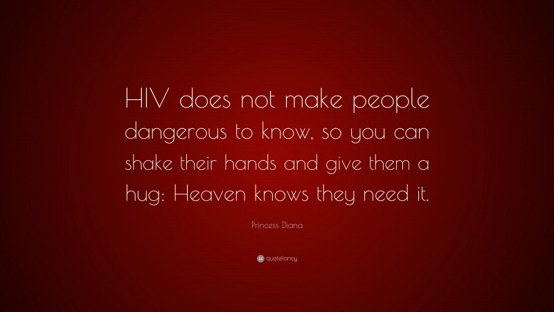 Princess Diana Quote: “HIV does not make people dangerous to know, so you can shake their hands and give them a hug: Heaven knows they need it.”