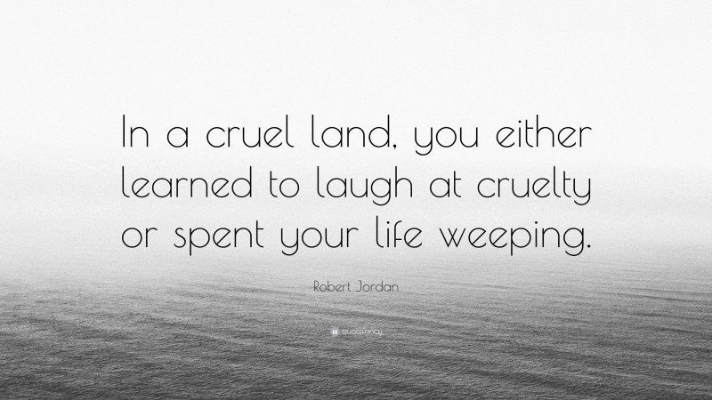 Robert Jordan Quote: “In a cruel land, you either learned to laugh at cruelty or spent your life weeping.”
