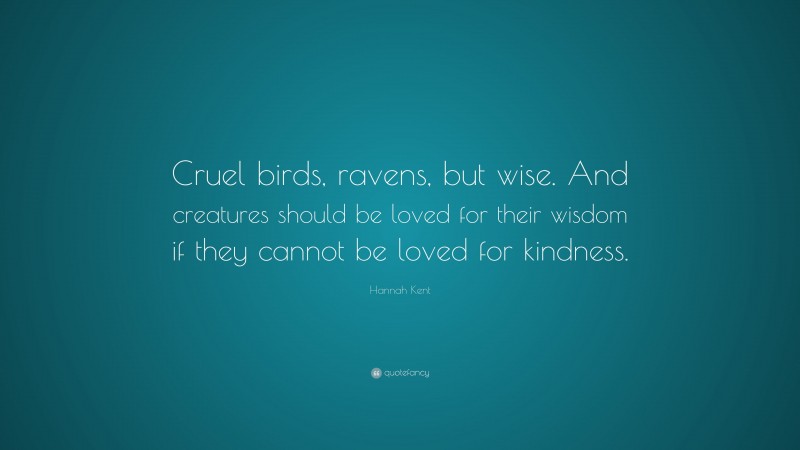 Hannah Kent Quote: “Cruel birds, ravens, but wise. And creatures should be loved for their wisdom if they cannot be loved for kindness.”