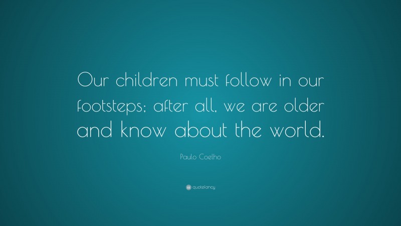 Paulo Coelho Quote: “Our children must follow in our footsteps; after all, we are older and know about the world.”