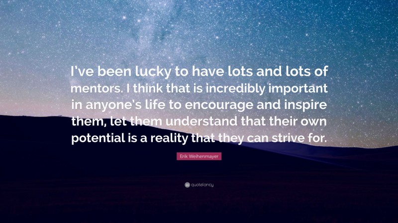 Erik Weihenmayer Quote: “I’ve been lucky to have lots and lots of mentors. I think that is incredibly important in anyone’s life to encourage and inspire them, let them understand that their own potential is a reality that they can strive for.”
