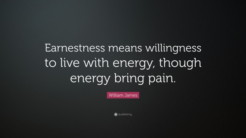 William James Quote: “Earnestness means willingness to live with energy, though energy bring pain.”