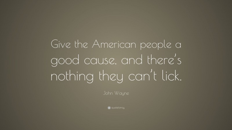 John Wayne Quote: “Give the American people a good cause, and there’s nothing they can’t lick.”