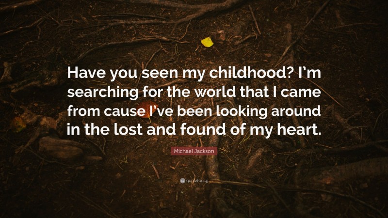 Michael Jackson Quote: “Have you seen my childhood? I’m searching for the world that I came from cause I’ve been looking around in the lost and found of my heart.”