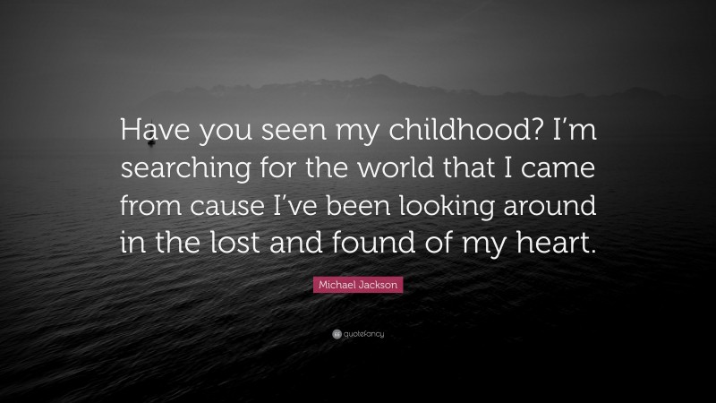 Michael Jackson Quote: “Have you seen my childhood? I’m searching for the world that I came from cause I’ve been looking around in the lost and found of my heart.”