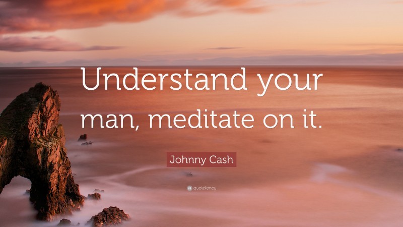 Johnny Cash Quote: “Understand your man, meditate on it.”