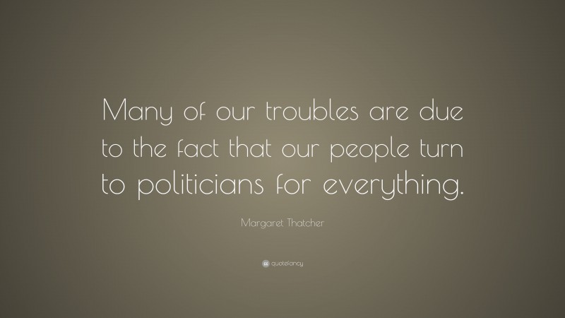 Margaret Thatcher Quote: “Many of our troubles are due to the fact that our people turn to politicians for everything.”