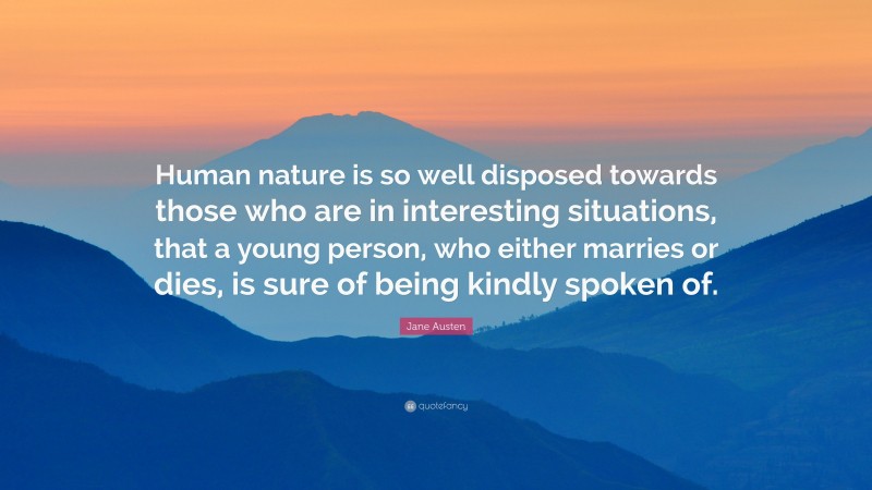 Jane Austen Quote: “Human nature is so well disposed towards those who are in interesting situations, that a young person, who either marries or dies, is sure of being kindly spoken of.”