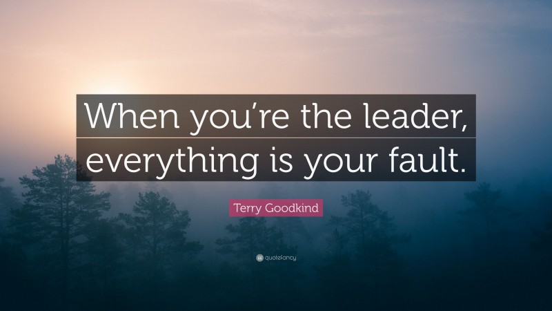 Terry Goodkind Quote: “When you’re the leader, everything is your fault.”
