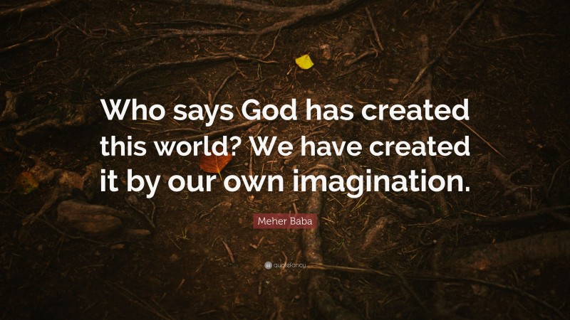 Meher Baba Quote: “Who says God has created this world? We have created it by our own imagination.”