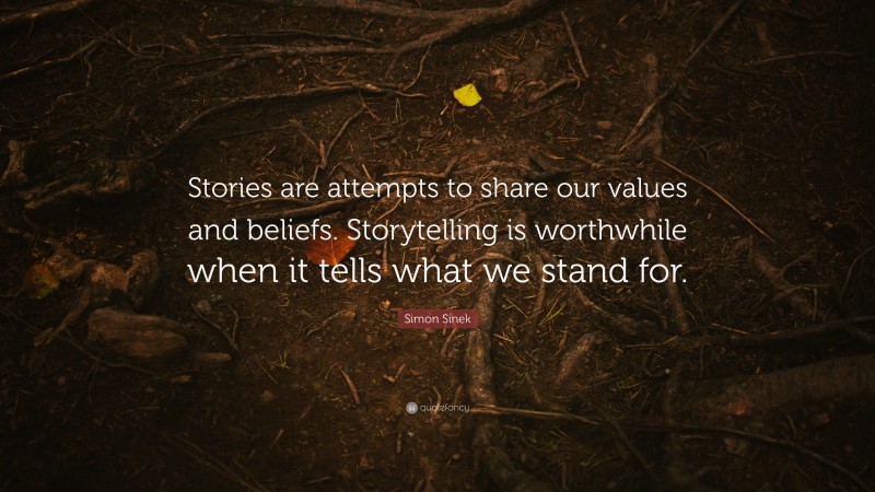 Simon Sinek Quote: “Stories are attempts to share our values and beliefs. Storytelling is worthwhile when it tells what we stand for.”