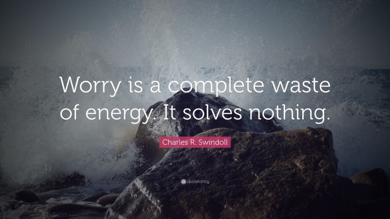 Charles R. Swindoll Quote: “Worry is a complete waste of energy. It solves nothing.”