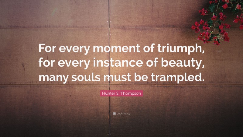 Hunter S. Thompson Quote: “For every moment of triumph, for every instance of beauty, many souls must be trampled.”