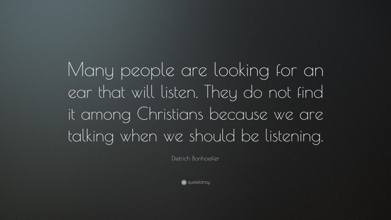 Dietrich Bonhoeffer Quote: “Many people are looking for an ear that will listen. They do not find it among Christians because we are talking when we should be listening.”