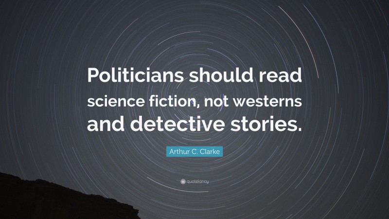 Arthur C. Clarke Quote: “Politicians should read science fiction, not westerns and detective stories.”