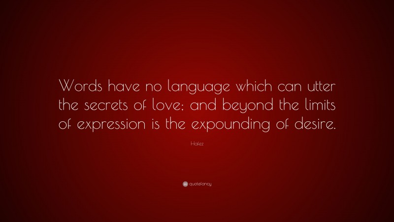 Hafez Quote: “Words have no language which can utter the secrets of love; and beyond the limits of expression is the expounding of desire.”