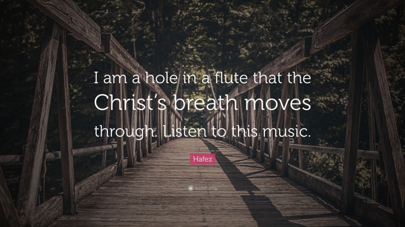 Hafez Quote: “I am a hole in a flute that the Christ’s breath moves through. Listen to this music.”