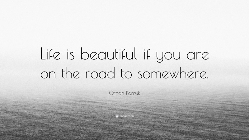 Orhan Pamuk Quote: “Life is beautiful if you are on the road to somewhere.”
